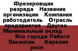 Фрезеровщик 3-6 разряда › Название организации ­ Компания-работодатель › Отрасль предприятия ­ Другое › Минимальный оклад ­ 58 000 - Все города Работа » Вакансии   . Карелия респ.